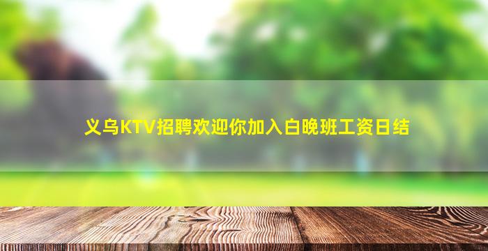 义乌KTV招聘欢迎你加入白晚班工资日结
