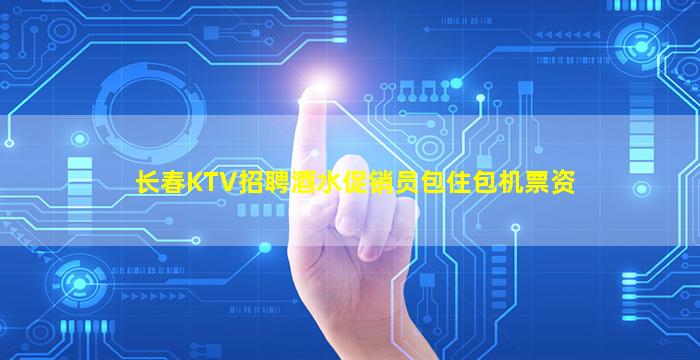 长春KTV招聘酒水促销员包住包机票资